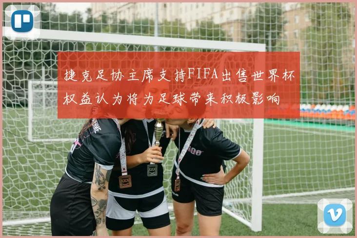 捷克足协主席支持FIFA出售世界杯权益认为将为足球带来积极影响