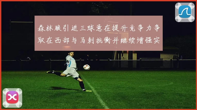 森林狼引进三球意在提升竞争力争取在西部与马刺抗衡并继续增强实力