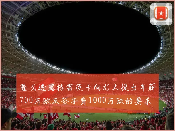 隆戈透露格雷茨卡向尤文提出年薪700万欧及签字费1000万欧的要求
