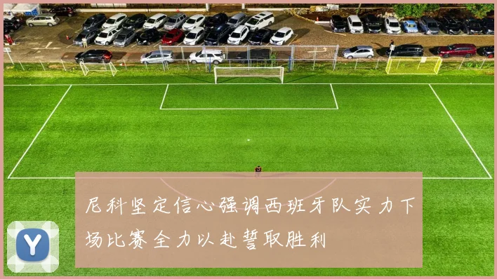尼科坚定信心强调西班牙队实力下场比赛全力以赴誓取胜利