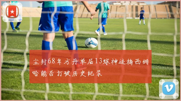 尘封68年方丹单届13球神迹梅西姆哈能否打破历史纪录