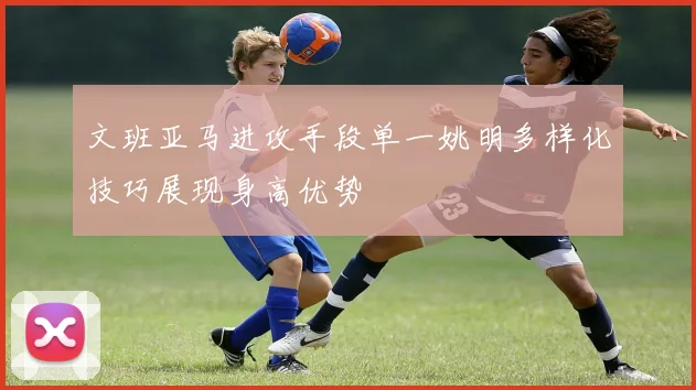 文班亚马进攻手段单一姚明多样化技巧展现身高优势