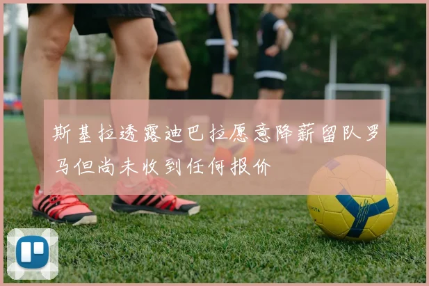 斯基拉透露迪巴拉愿意降薪留队罗马但尚未收到任何报价