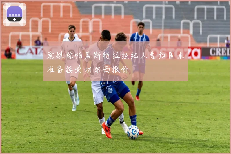 意媒称帕莱斯特拉经纪人告知国米准备接受切尔西报价