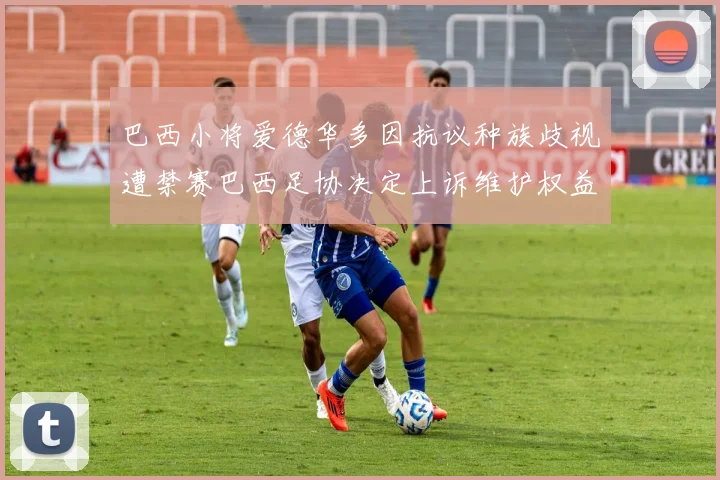 巴西小将爱德华多因抗议种族歧视遭禁赛巴西足协决定上诉维护权益