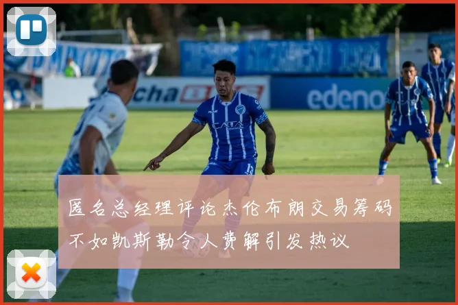 匿名总经理评论杰伦布朗交易筹码不如凯斯勒令人费解引发热议