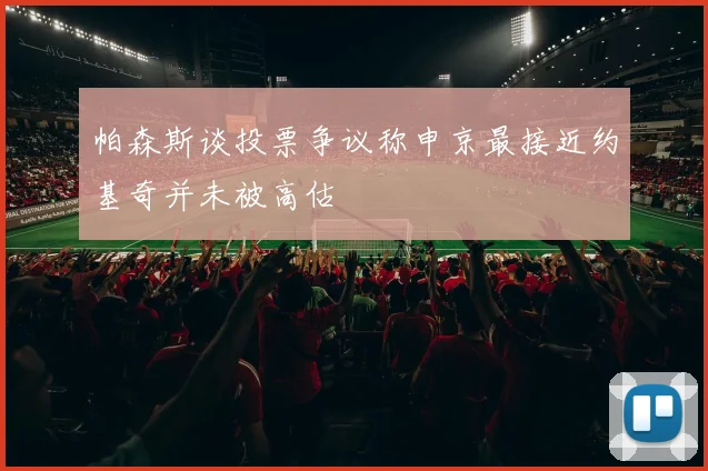 帕森斯谈投票争议称申京最接近约基奇并未被高估