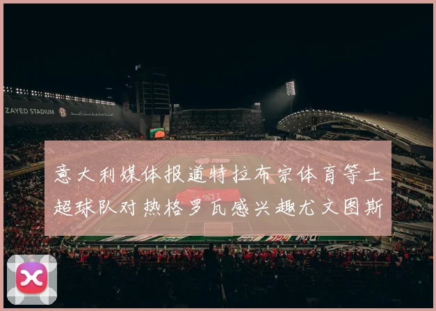 意大利媒体报道特拉布宗体育等土超球队对热格罗瓦感兴趣尤文图斯准备出售该球员