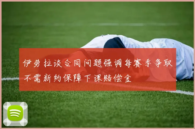伊劳拉谈合同问题强调每赛季争取不需新约保障下课赔偿金