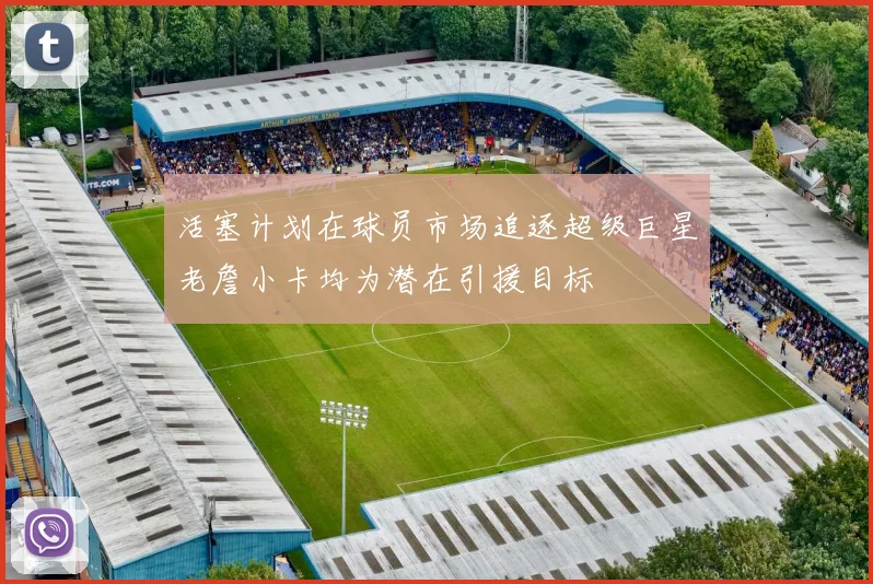 活塞计划在球员市场追逐超级巨星老詹小卡均为潜在引援目标