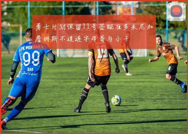 勇士计划保留11号签瞄准多米尼加詹姆斯不追逐字母哥与小卡
