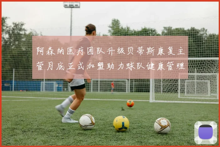 阿森纳医疗团队升级贝蒂斯康复主管月底正式加盟助力球队健康管理