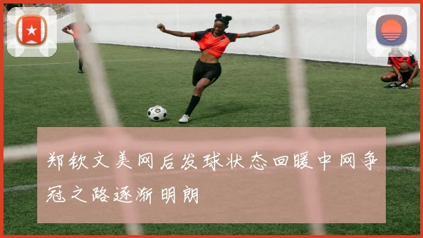 郑钦文美网后发球状态回暖中网争冠之路逐渐明朗