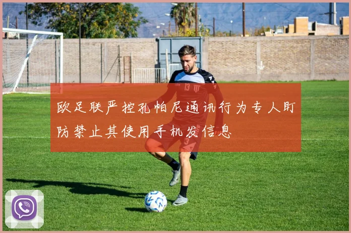 欧足联严控孔帕尼通讯行为专人盯防禁止其使用手机发信息