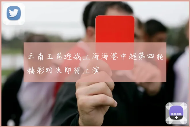 云南玉昆迎战上海海港中超第四轮精彩对决即将上演