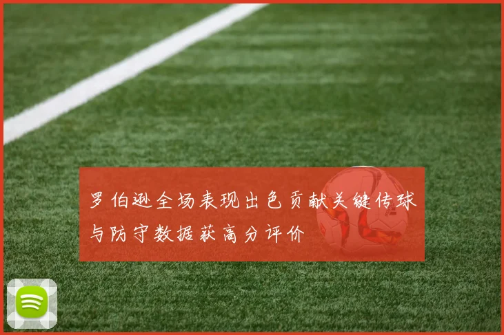 罗伯逊全场表现出色贡献关键传球与防守数据获高分评价