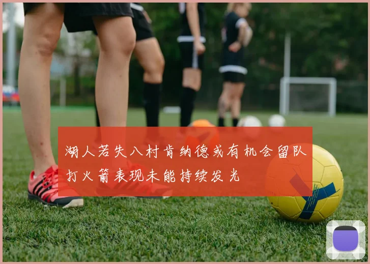 湖人若失八村肯纳德或有机会留队打火箭表现未能持续发光