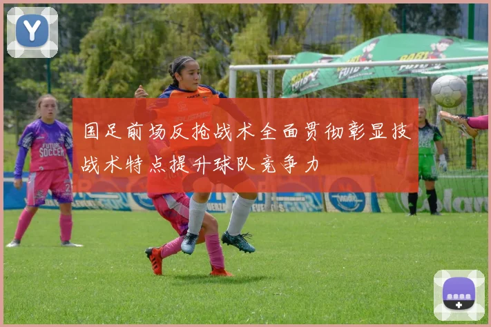 国足前场反抢战术全面贯彻彰显技战术特点提升球队竞争力