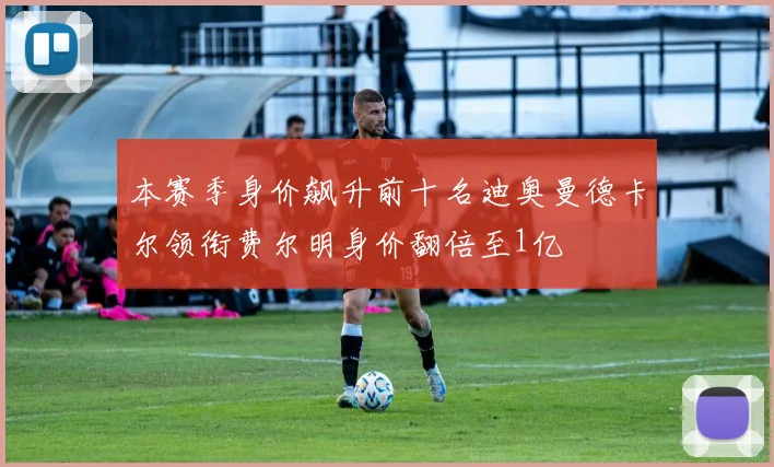 本赛季身价飙升前十名迪奥曼德卡尔领衔费尔明身价翻倍至1亿