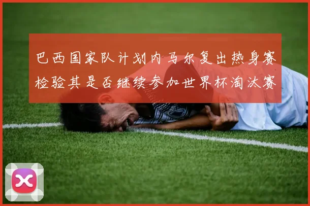 巴西国家队计划内马尔复出热身赛检验其是否继续参加世界杯淘汰赛